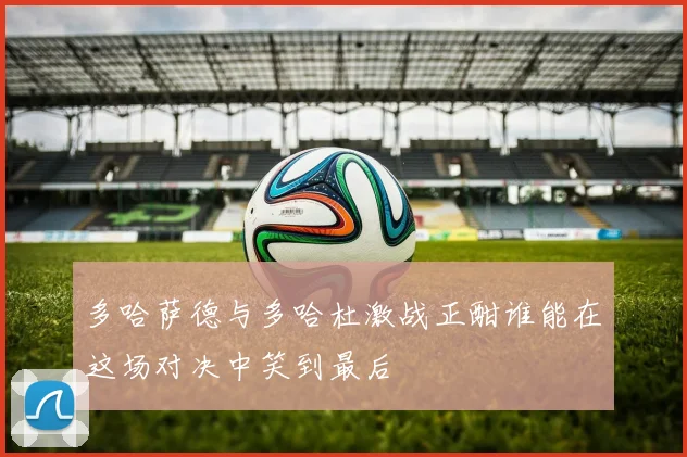 多哈萨德与多哈杜激战正酣谁能在这场对决中笑到最后