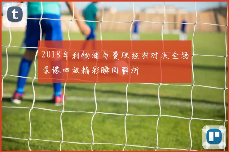 2018年利物浦与曼联经典对决全场录像回放精彩瞬间解析