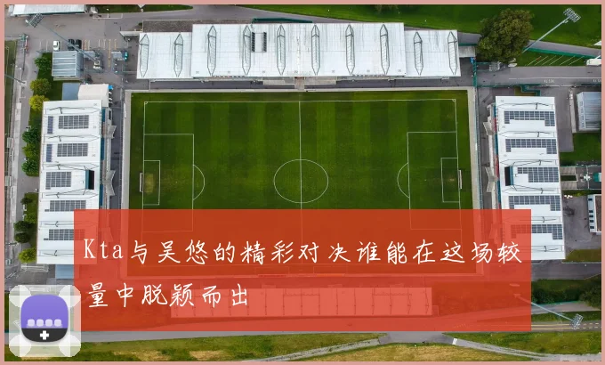 Kta与吴悠的精彩对决谁能在这场较量中脱颖而出