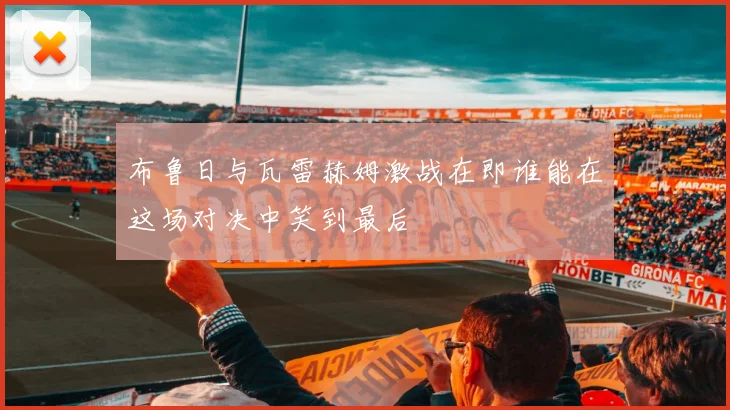 布鲁日与瓦雷赫姆激战在即谁能在这场对决中笑到最后