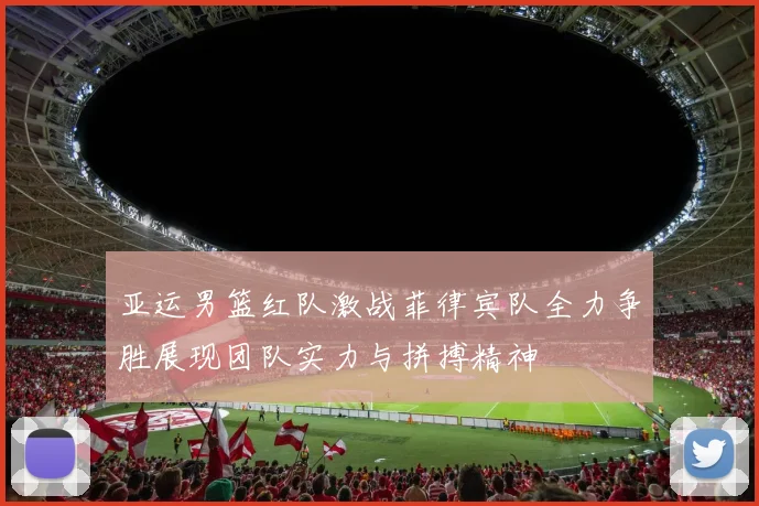 亚运男篮红队激战菲律宾队全力争胜展现团队实力与拼搏精神