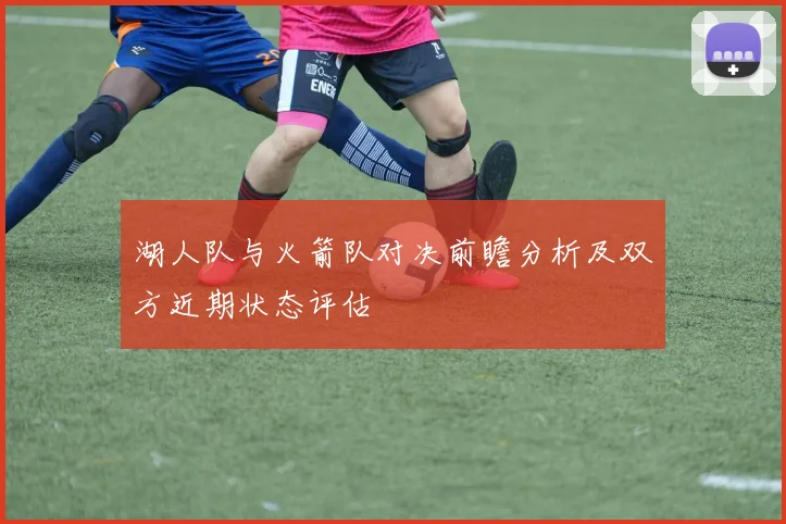 湖人队与火箭队对决前瞻分析及双方近期状态评估