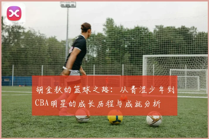 胡金秋的篮球之路：从青涩少年到CBA明星的成长历程与成就分析