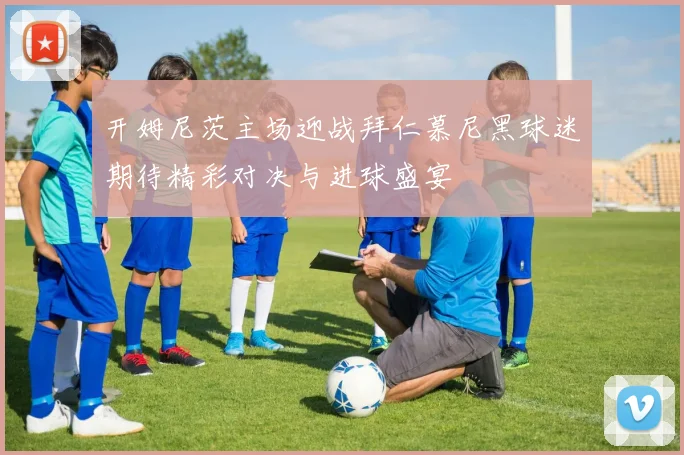 开姆尼茨主场迎战拜仁慕尼黑球迷期待精彩对决与进球盛宴