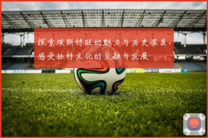 探索埃斯特旺的魅力与历史深度，感受独特文化的交融与发展