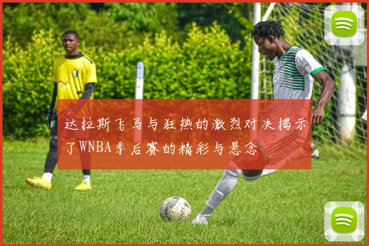 达拉斯飞马与狂热的激烈对决揭示了WNBA季后赛的精彩与悬念