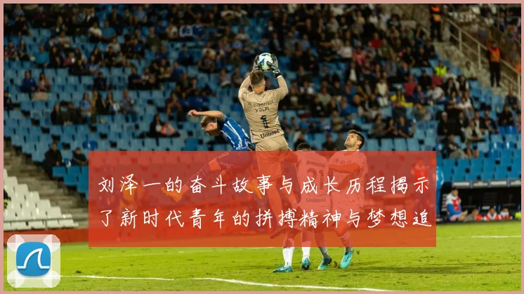 刘泽一的奋斗故事与成长历程揭示了新时代青年的拼搏精神与梦想追求