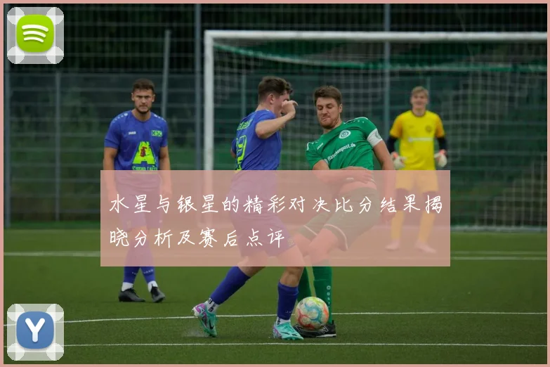 水星与银星的精彩对决比分结果揭晓分析及赛后点评