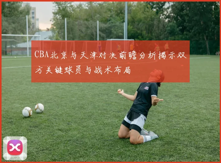 CBA北京与天津对决前瞻分析揭示双方关键球员与战术布局