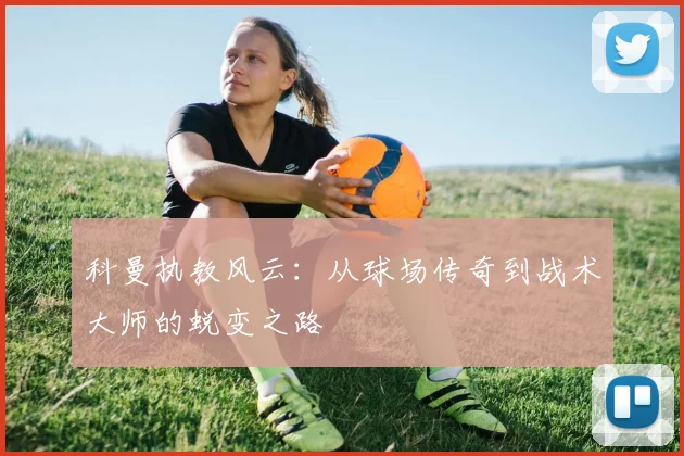 科曼执教风云：从球场传奇到战术大师的蜕变之路