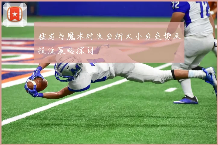 猛龙与魔术对决分析大小分走势及投注策略探讨