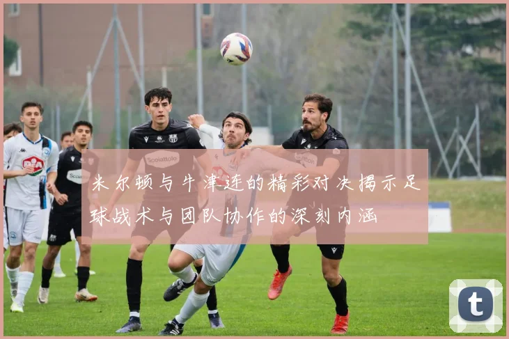 米尔顿与牛津连的精彩对决揭示足球战术与团队协作的深刻内涵