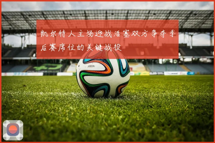 凯尔特人主场迎战活塞双方争夺季后赛席位的关键战役