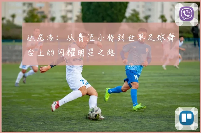 达尼洛：从青涩小将到世界足球舞台上的闪耀明星之路