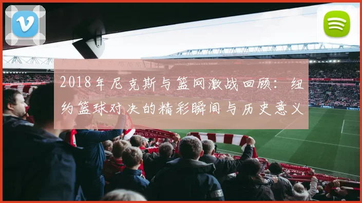 2018年尼克斯与篮网激战回顾：纽约篮球对决的精彩瞬间与历史意义
