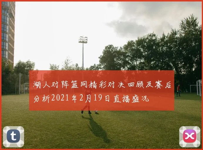 湖人对阵篮网精彩对决回顾及赛后分析2021年2月19日直播盛况