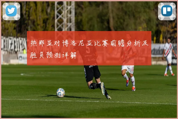 热那亚对博洛尼亚比赛前瞻分析及胜负预测详解