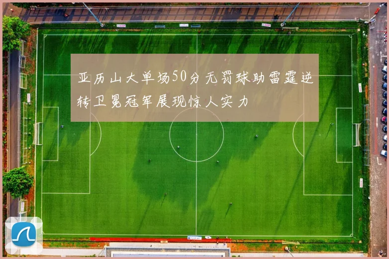 亚历山大单场50分无罚球助雷霆逆转卫冕冠军展现惊人实力