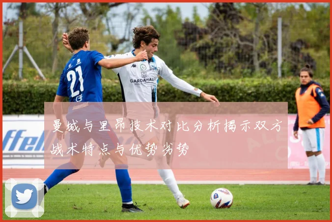 曼城与里昂技术对比分析揭示双方战术特点与优势劣势