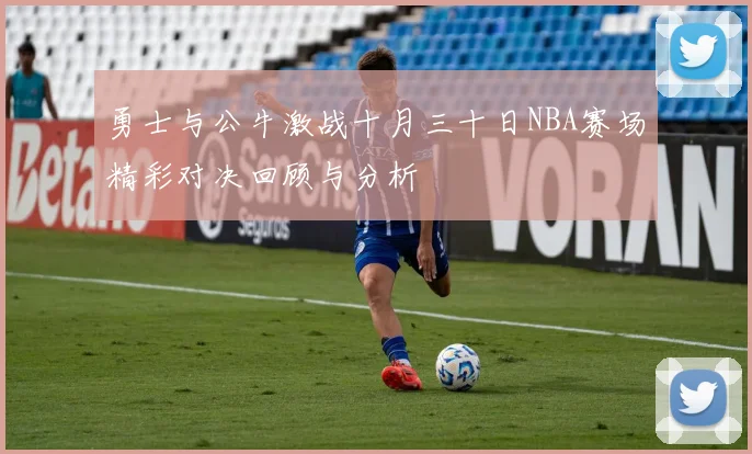 勇士与公牛激战十月三十日NBA赛场精彩对决回顾与分析
