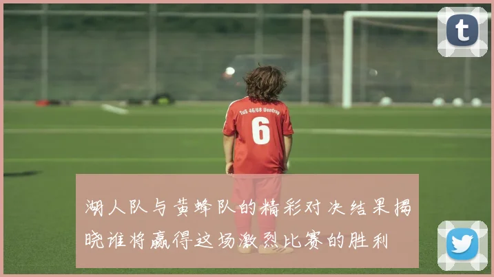 湖人队与黄蜂队的精彩对决结果揭晓谁将赢得这场激烈比赛的胜利