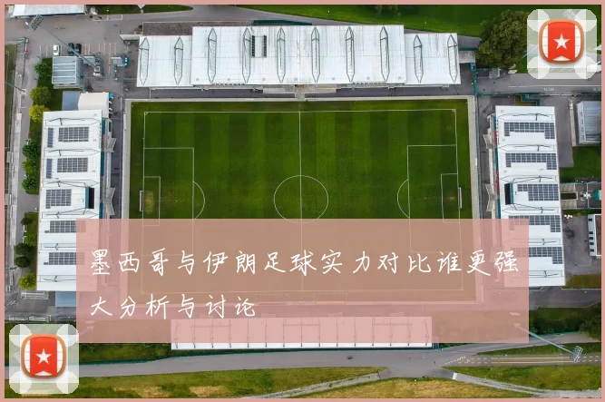 墨西哥与伊朗足球实力对比谁更强大分析与讨论