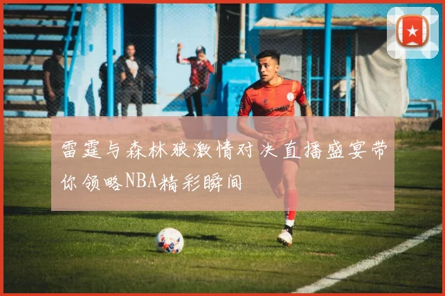 雷霆与森林狼激情对决直播盛宴带你领略NBA精彩瞬间