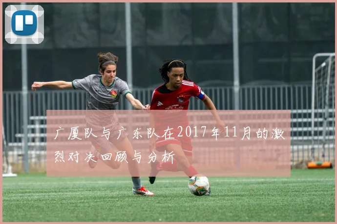广厦队与广东队在2017年11月的激烈对决回顾与分析
