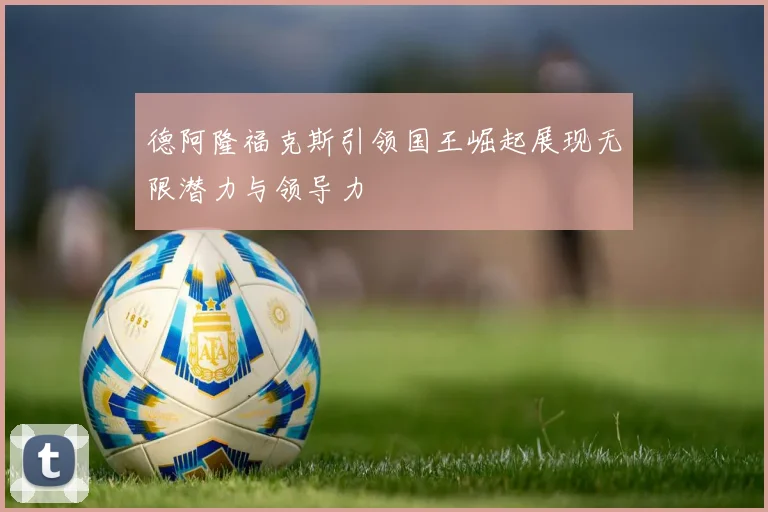 德阿隆福克斯引领国王崛起展现无限潜力与领导力