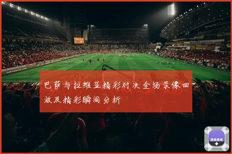 巴萨与拉维亚精彩对决全场录像回放及精彩瞬间分析