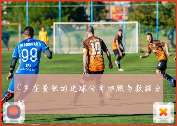 C罗在曼联的进球传奇回顾与数据分析