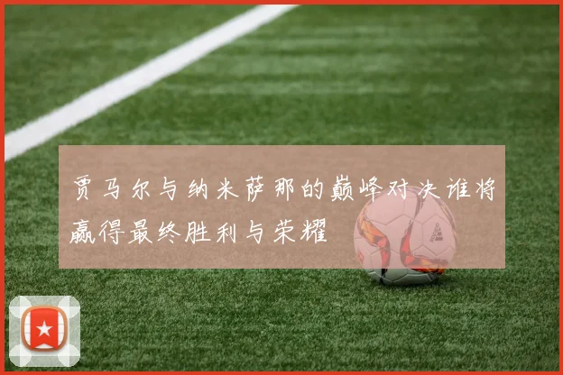 贾马尔与纳米萨那的巅峰对决谁将赢得最终胜利与荣耀
