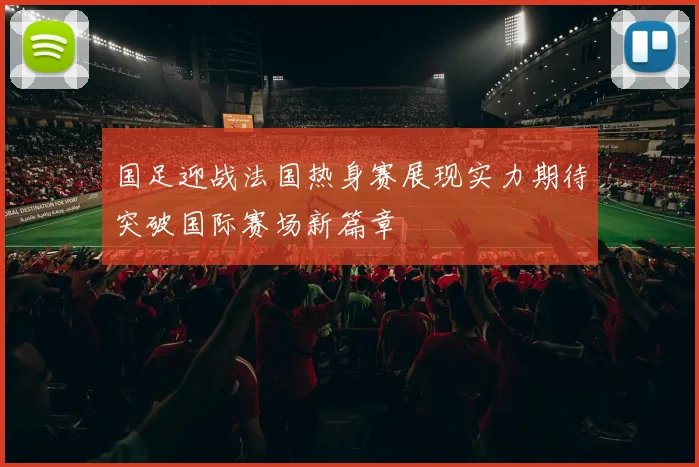 国足迎战法国热身赛展现实力期待突破国际赛场新篇章