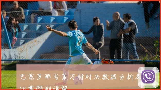 巴塞罗那与莱万特对决数据分析及比赛预测详解