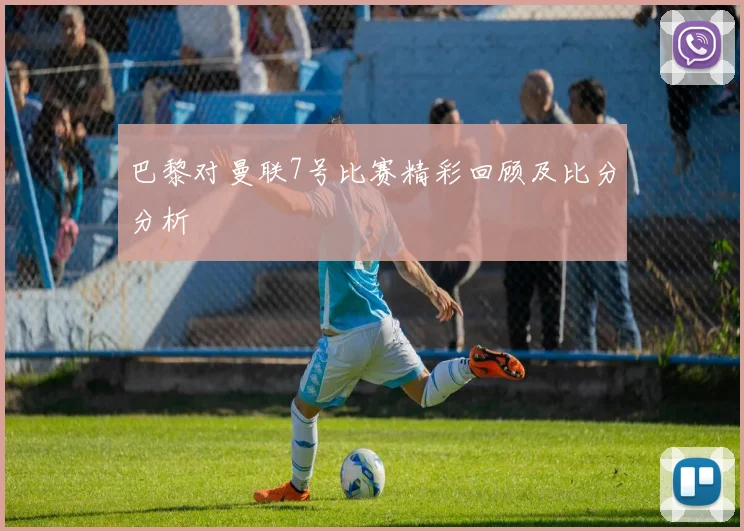 巴黎对曼联7号比赛精彩回顾及比分分析