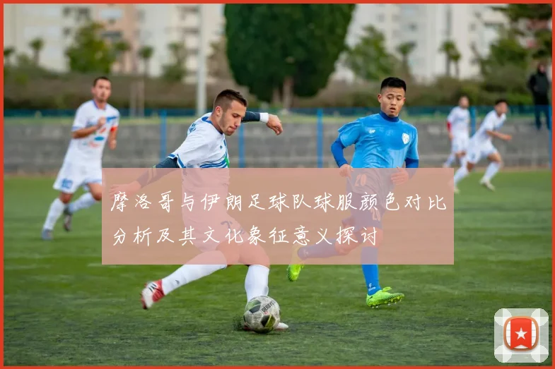 摩洛哥与伊朗足球队球服颜色对比分析及其文化象征意义探讨