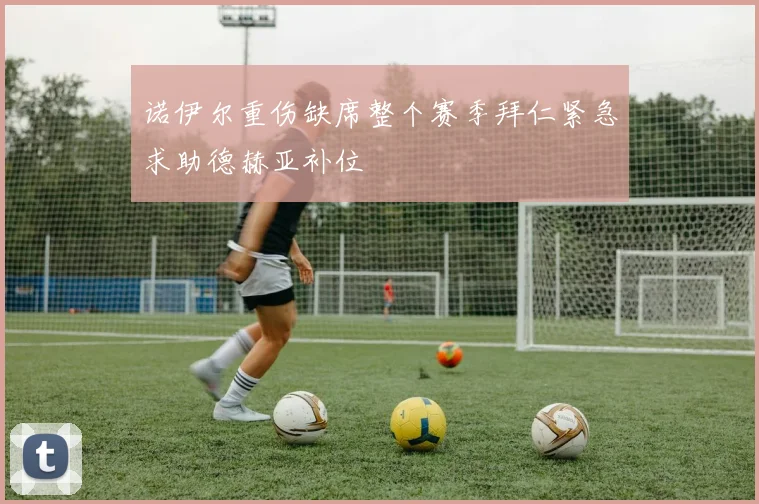 诺伊尔重伤缺席整个赛季拜仁紧急求助德赫亚补位