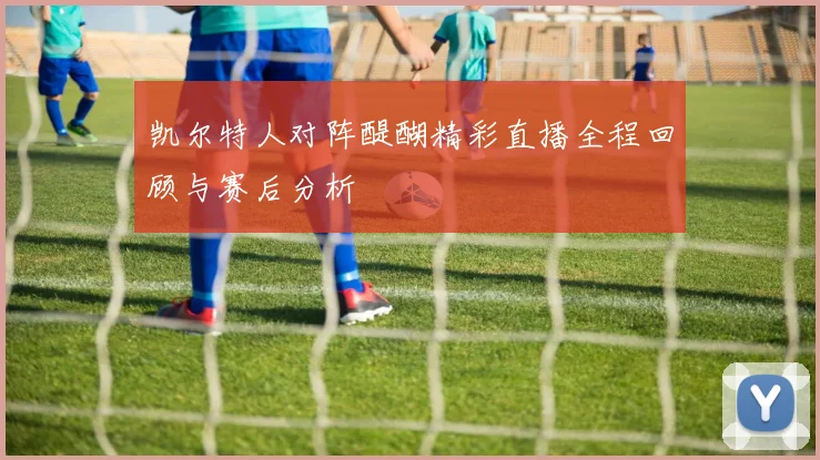 凯尔特人对阵醍醐精彩直播全程回顾与赛后分析