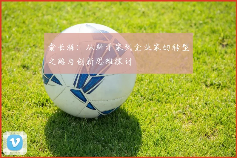 俞长栋：从科学家到企业家的转型之路与创新思维探讨